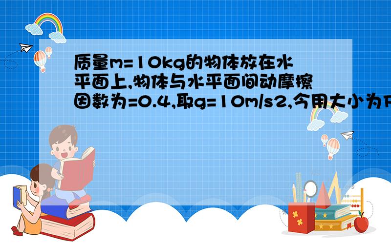 质量m=10kg的物体放在水平面上,物体与水平面间动摩擦因数为=0.4,取g=10m/s2,今用大小为F=50N的水平恒