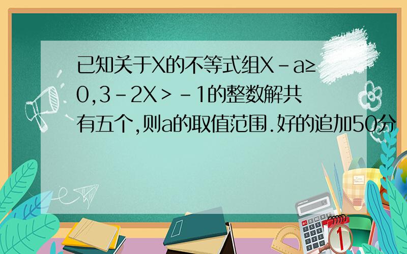 已知关于X的不等式组X-a≥0,3-2X＞-1的整数解共有五个,则a的取值范围.好的追加50分