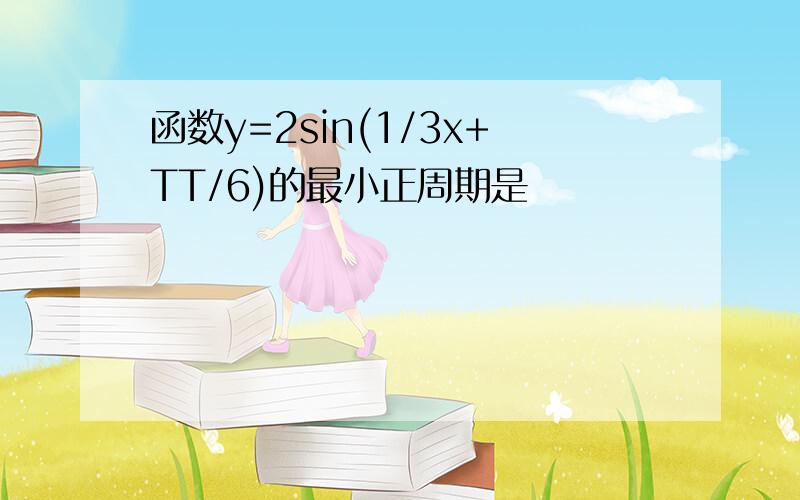 函数y=2sin(1/3x+TT/6)的最小正周期是