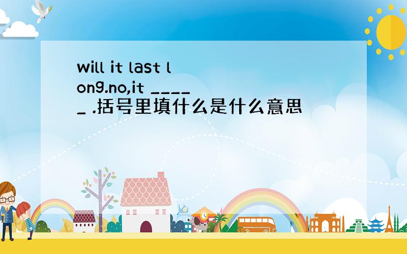 will it last long.no,it _____ .括号里填什么是什么意思