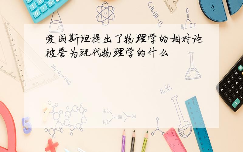 爱因斯坦提出了物理学的相对论被誉为现代物理学的什么