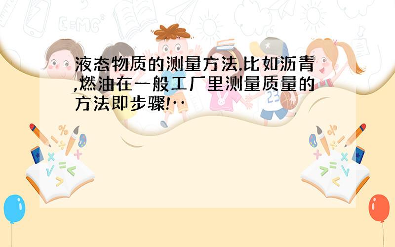 液态物质的测量方法.比如沥青,燃油在一般工厂里测量质量的方法即步骤!··