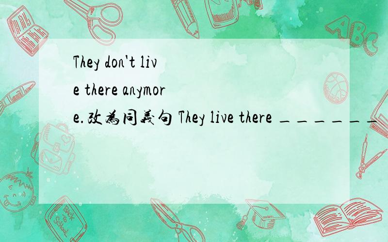 They don't live there anymore.改为同义句 They live there ______ _