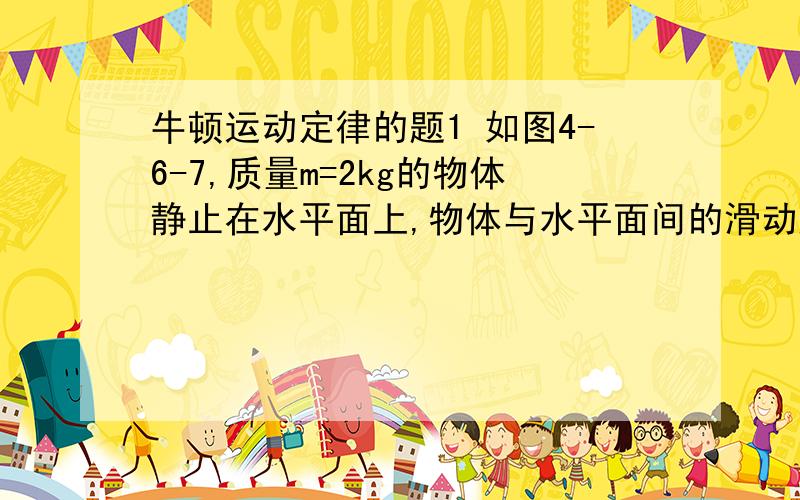 牛顿运动定律的题1 如图4-6-7,质量m=2kg的物体静止在水平面上,物体与水平面间的滑动摩擦力大小等于它们间弹力的0