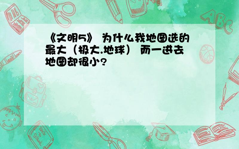 《文明5》 为什么我地图选的最大（极大.地球） 而一进去地图却很小?