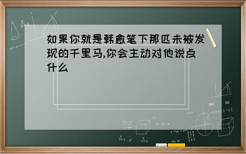 如果你就是韩愈笔下那匹未被发现的千里马,你会主动对他说点什么