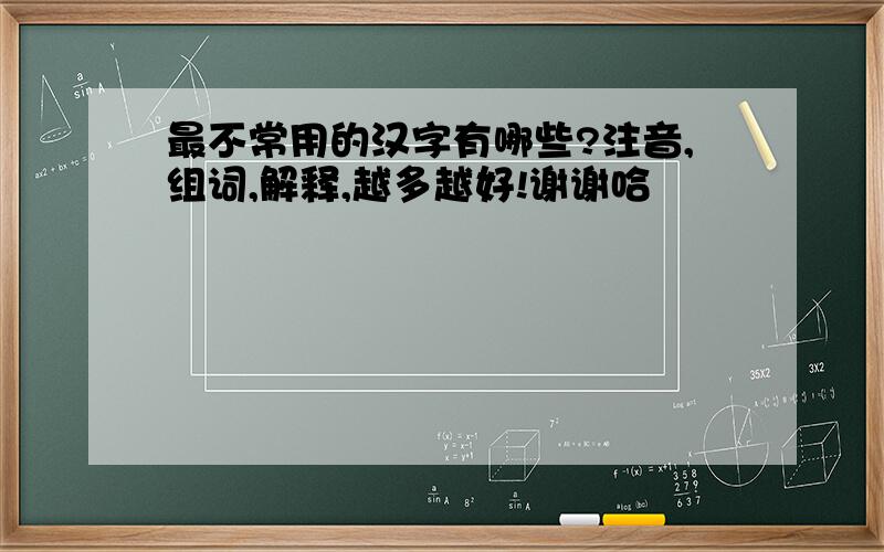 最不常用的汉字有哪些?注音,组词,解释,越多越好!谢谢哈