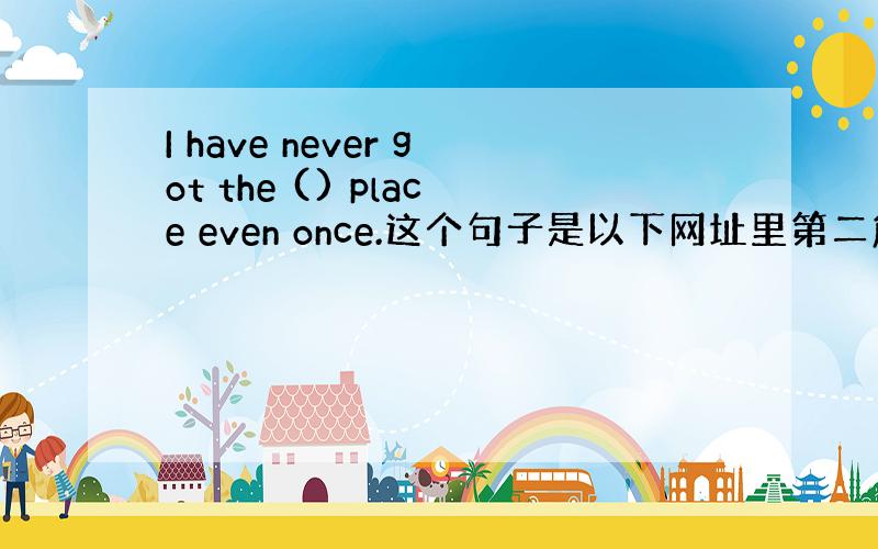 I have never got the () place even once.这个句子是以下网址里第二篇阅读填空里75