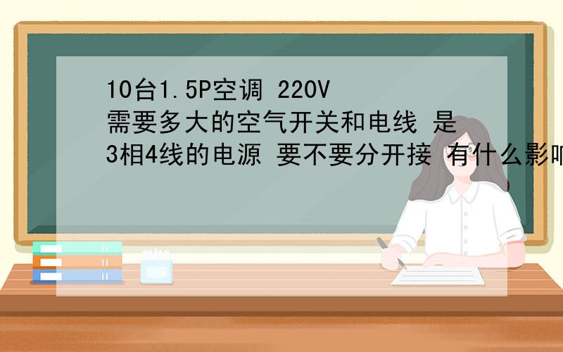 10台1.5P空调 220V需要多大的空气开关和电线 是3相4线的电源 要不要分开接 有什么影响