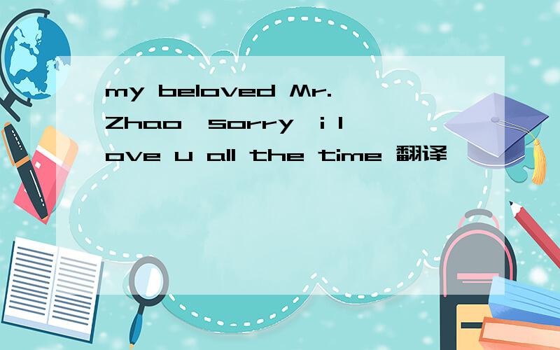 my beloved Mr.Zhao…sorry…i love u all the time 翻译