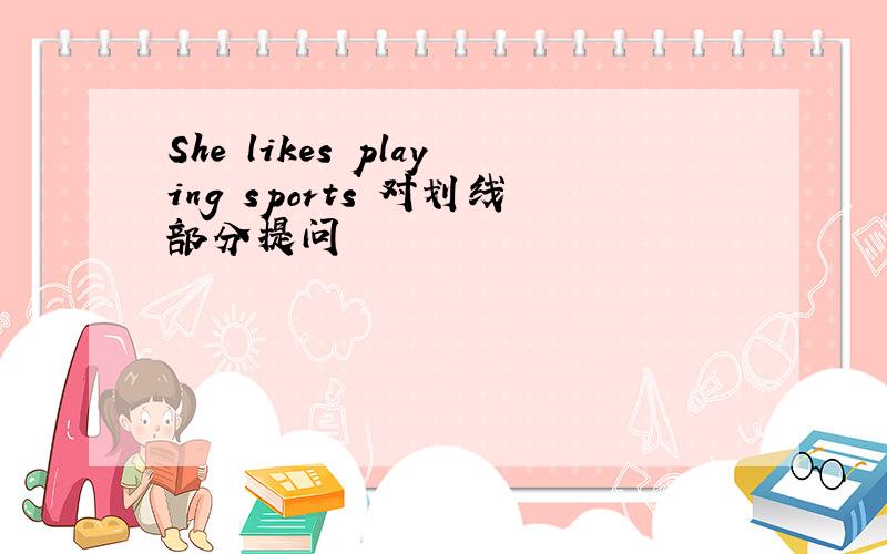 She likes playing sports 对划线部分提问