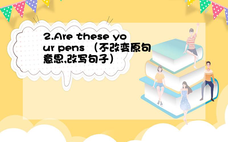 2.Are these your pens （不改变原句意思,改写句子）