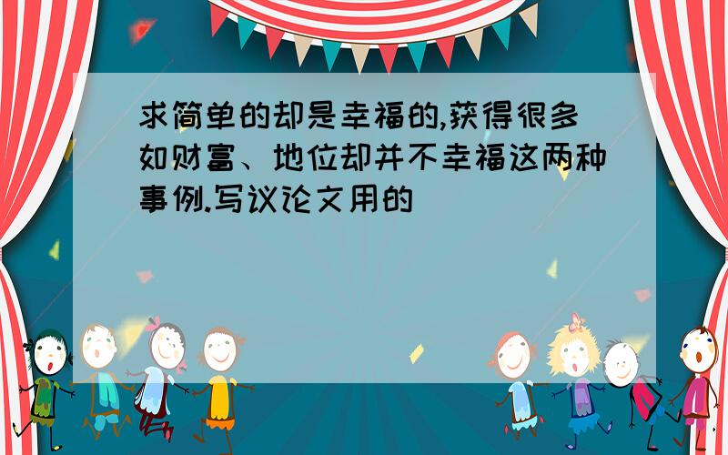 求简单的却是幸福的,获得很多如财富、地位却并不幸福这两种事例.写议论文用的