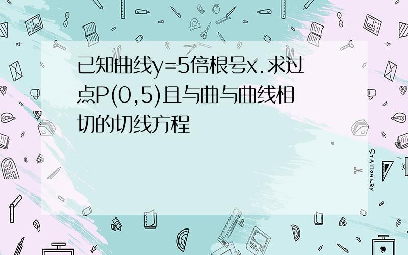 已知曲线y=5倍根号x.求过点P(0,5)且与曲与曲线相切的切线方程