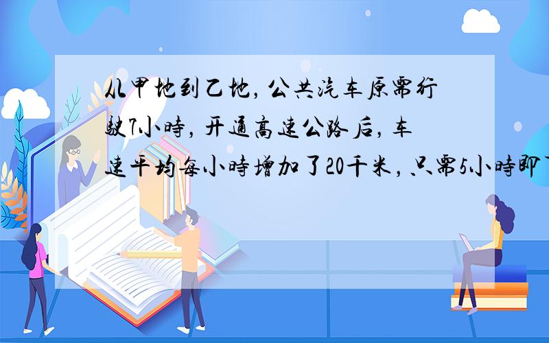 从甲地到乙地，公共汽车原需行驶7小时，开通高速公路后，车速平均每小时增加了20千米，只需5小时即可到达．甲乙两地的路程是