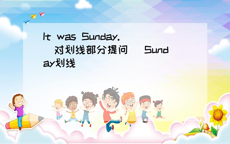 It was Sunday.(对划线部分提问) Sunday划线