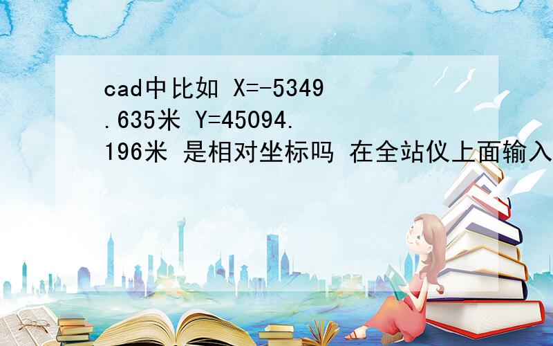 cad中比如 X=-5349.635米 Y=45094.196米 是相对坐标吗 在全站仪上面输入的比如：4530750.