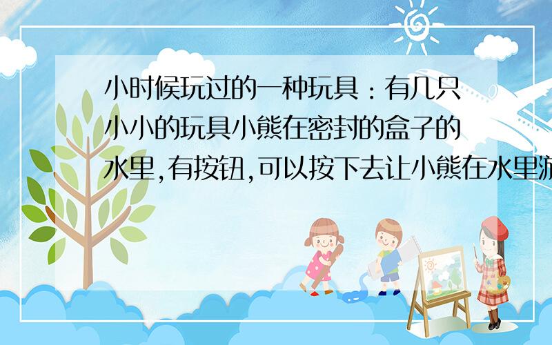 小时候玩过的一种玩具：有几只小小的玩具小熊在密封的盒子的水里,有按钮,可以按下去让小熊在水里游动,使小熊坐到有转轮的秋千