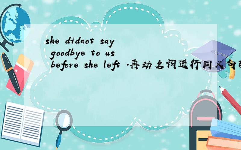 she didnot say goodbye to us before she left .再动名词进行同义句转换