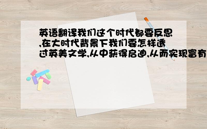 英语翻译我们这个时代都要反思,在大时代背景下我们要怎样透过英美文学,从中获得启迪,从而实现富有中国特色的人文主义文化氛围