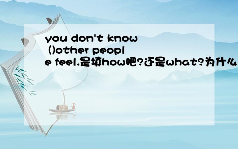 you don't know ()other people feel.是填how吧?还是what?为什么