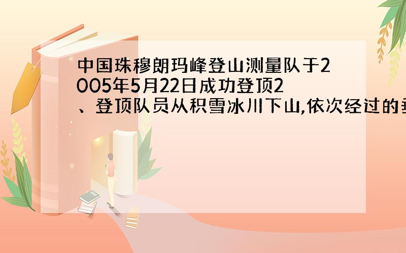 中国珠穆朗玛峰登山测量队于2005年5月22日成功登顶2、登顶队员从积雪冰川下山,依次经过的垂直自然带是A...