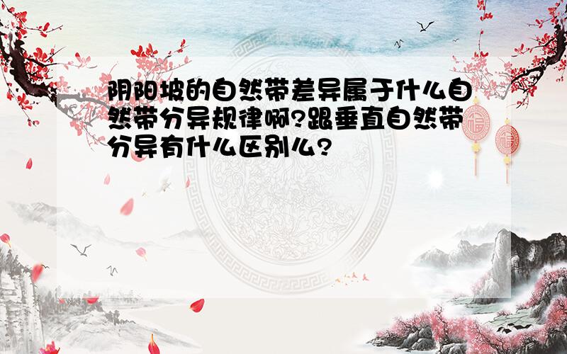 阴阳坡的自然带差异属于什么自然带分异规律啊?跟垂直自然带分异有什么区别么?