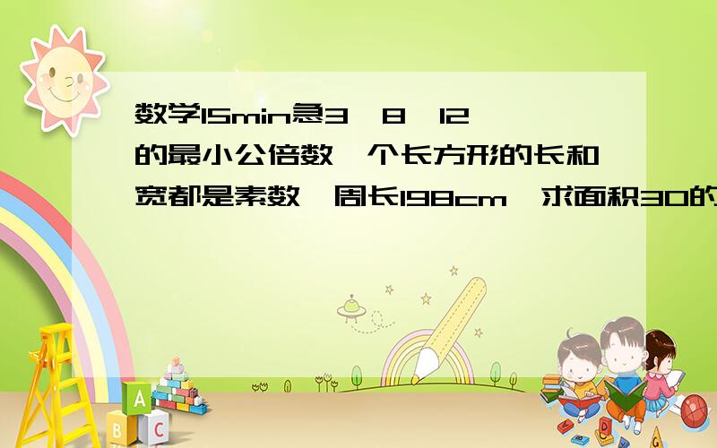 数学15min急3,8,12的最小公倍数一个长方形的长和宽都是素数,周长198cm,求面积30的合因数有几个42的合因数