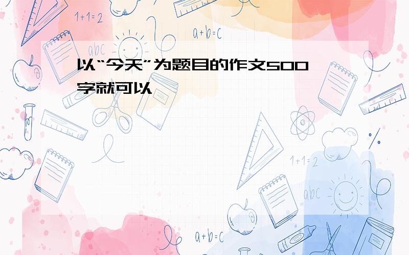 以“今天”为题目的作文500字就可以