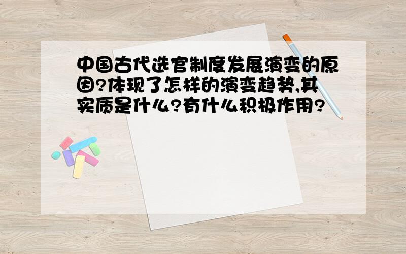 中国古代选官制度发展演变的原因?体现了怎样的演变趋势,其实质是什么?有什么积极作用?