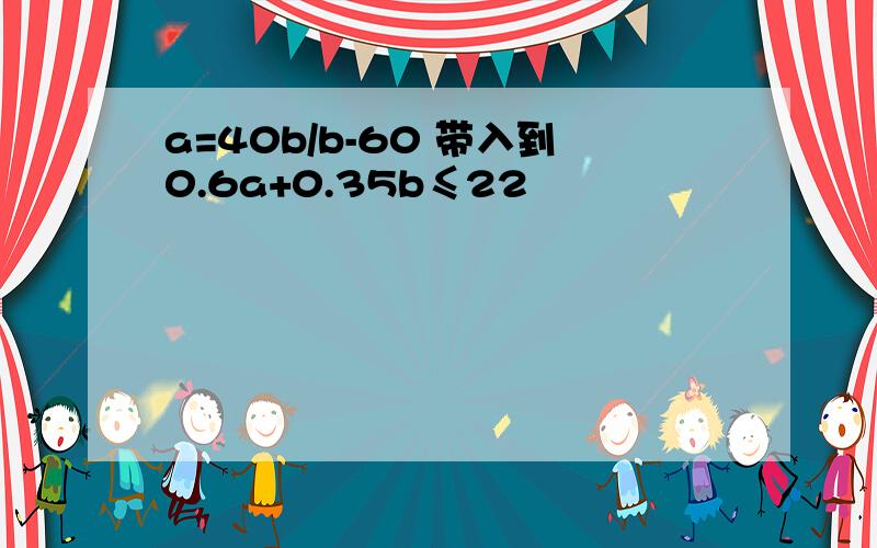 a=40b/b-60 带入到0.6a+0.35b≤22