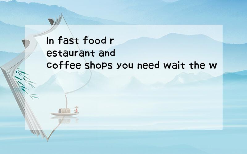 In fast food restaurant and coffee shops you need wait the w