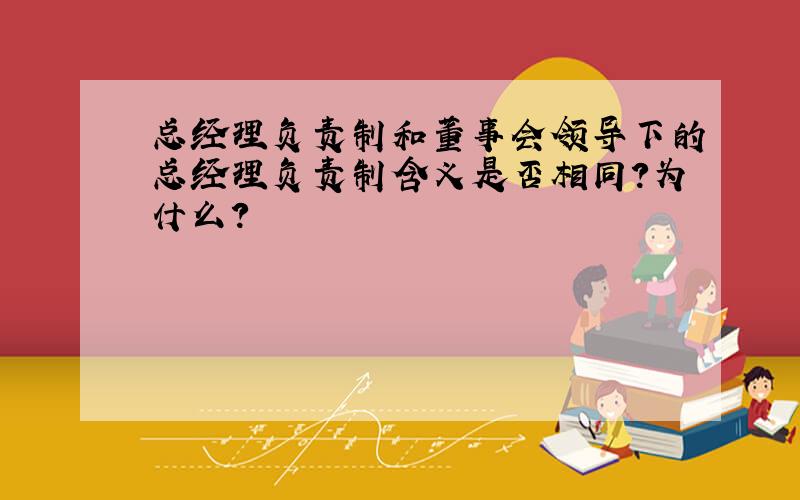 总经理负责制和董事会领导下的总经理负责制含义是否相同?为什么?