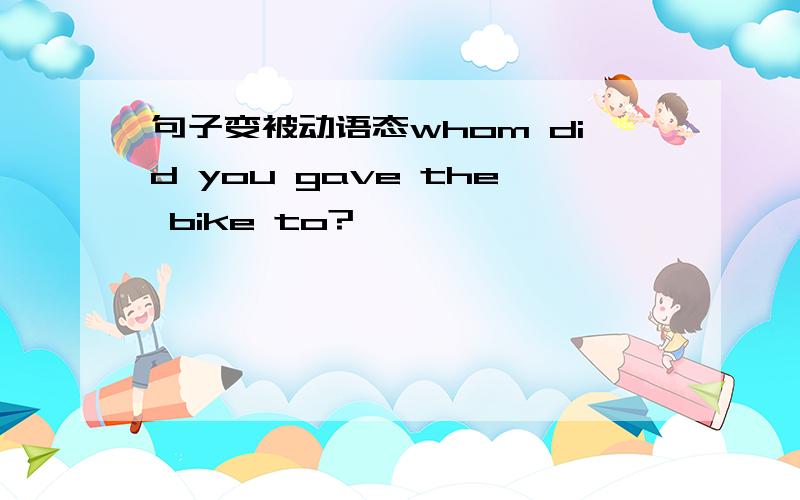 句子变被动语态whom did you gave the bike to?