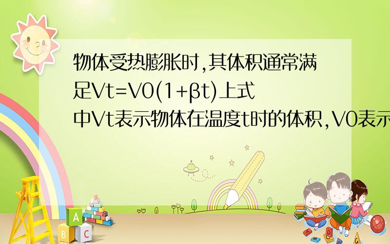 物体受热膨胀时,其体积通常满足Vt=V0(1+βt)上式中Vt表示物体在温度t时的体积,V0表示物体在0℃时的体积,t表