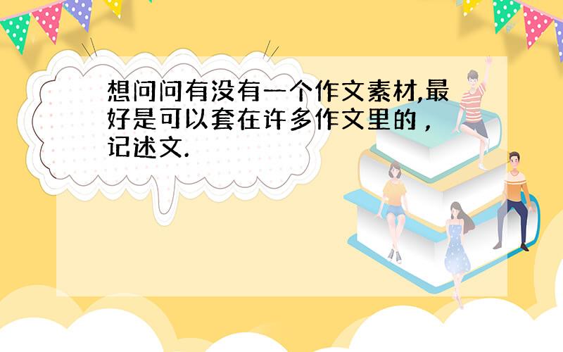 想问问有没有一个作文素材,最好是可以套在许多作文里的 ,记述文.