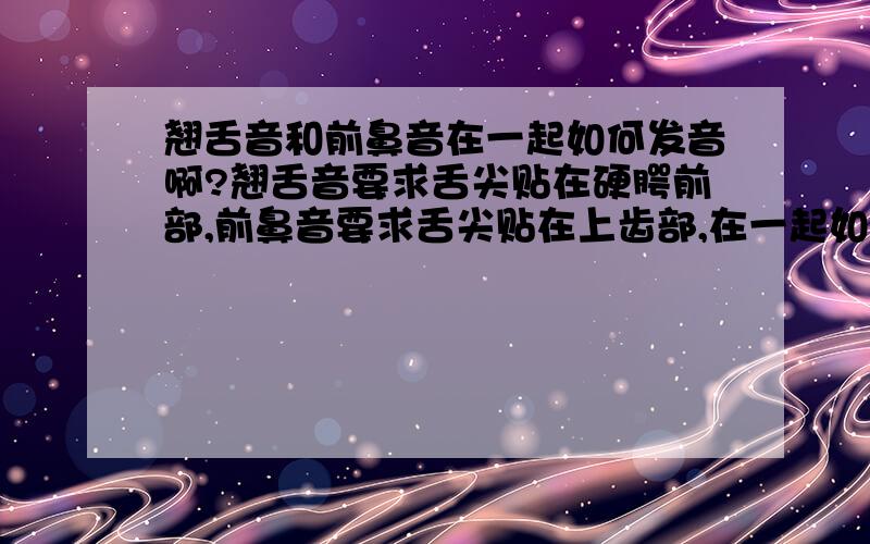 翘舌音和前鼻音在一起如何发音啊?翘舌音要求舌尖贴在硬腭前部,前鼻音要求舌尖贴在上齿部,在一起如何同时发音啊?比如“山”字