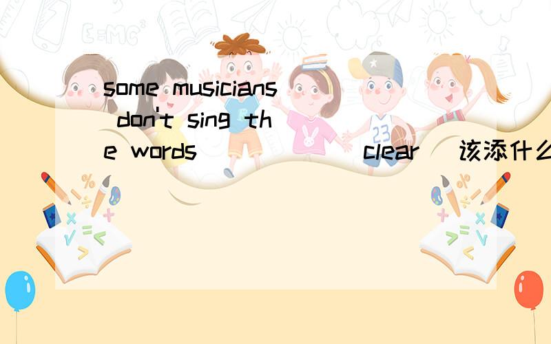 some musicians don't sing the words _____(clear) 该添什么?