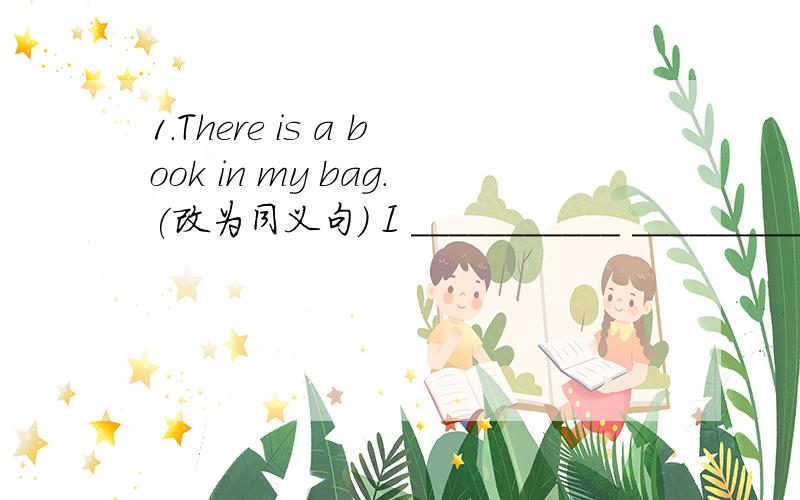 1.There is a book in my bag.(改为同义句) I ___________ __________