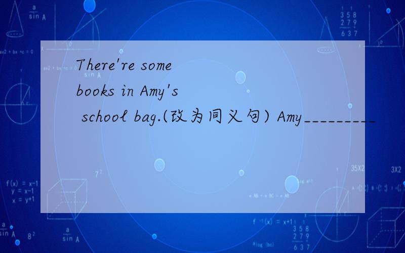 There're some books in Amy's school bag.(改为同义句) Amy_________