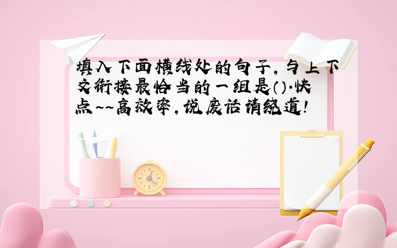 填入下面横线处的句子,与上下文衔接最恰当的一组是（）.快点~~高效率,说废话请绕道!