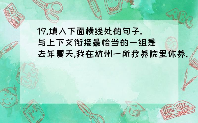 19.填入下面横线处的句子,与上下文衔接最恰当的一组是 去年夏天,我在杭州一所疗养院里休养.______江岸后面是起伏的