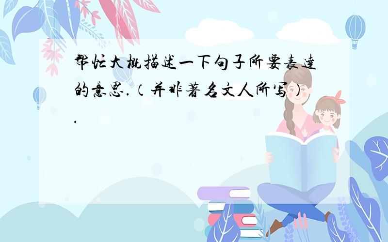 帮忙大概描述一下句子所要表达的意思.（并非著名文人所写）.