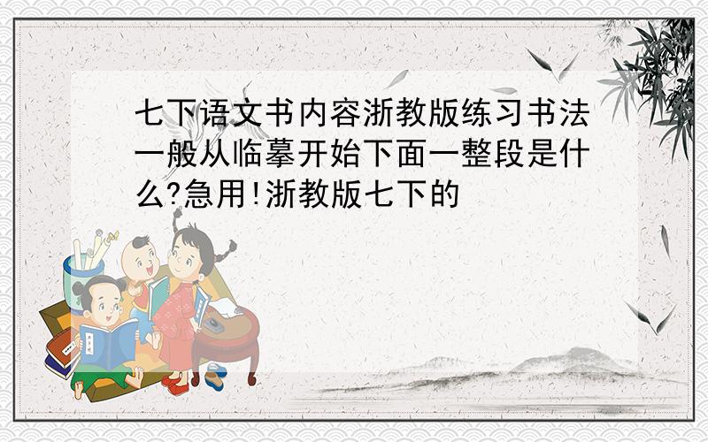 七下语文书内容浙教版练习书法一般从临摹开始下面一整段是什么?急用!浙教版七下的