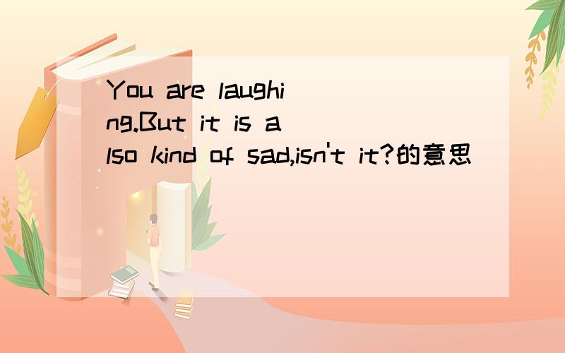 You are laughing.But it is also kind of sad,isn't it?的意思