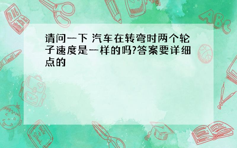 请问一下 汽车在转弯时两个轮子速度是一样的吗?答案要详细点的