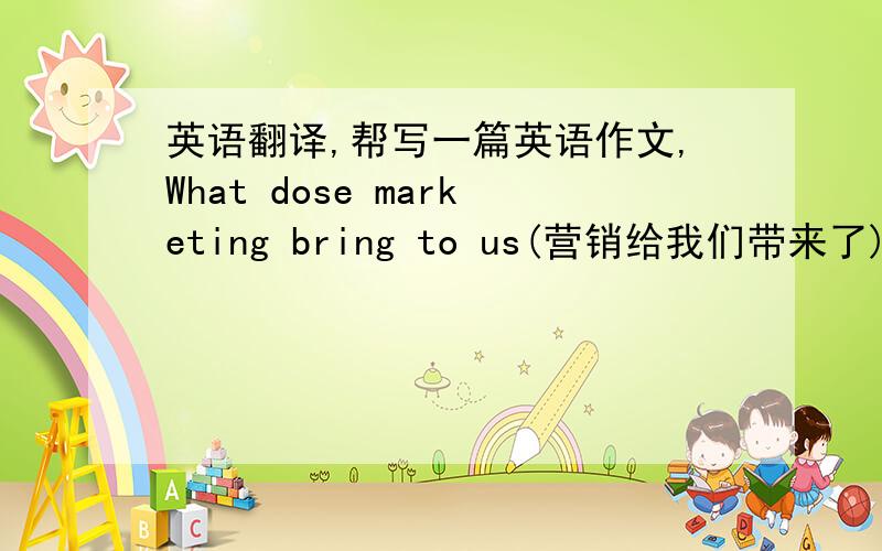 英语翻译,帮写一篇英语作文,What dose marketing bring to us(营销给我们带来了),150字