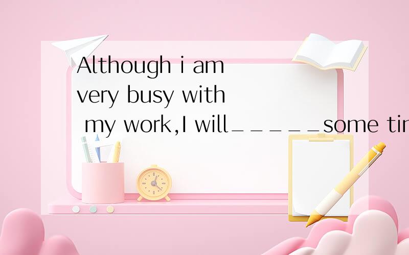 Although i am very busy with my work,I will_____some time ou