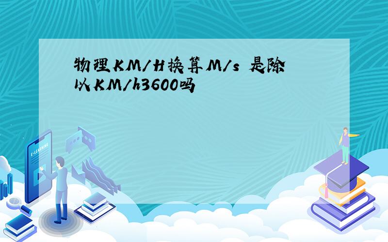 物理KM/H换算M/s 是除以KM/h3600吗