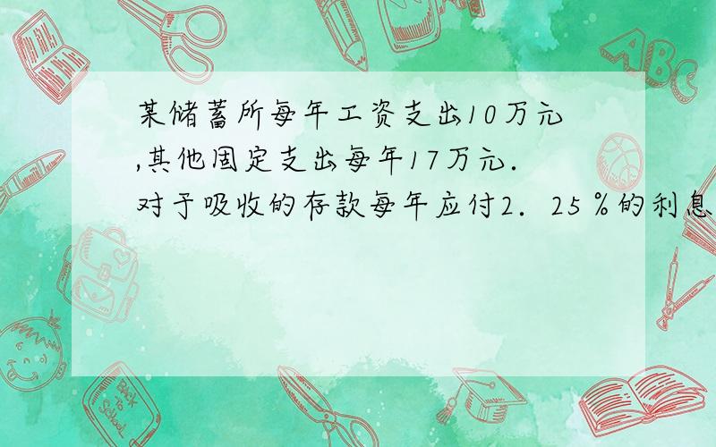 某储蓄所每年工资支出10万元,其他固定支出每年17万元．对于吸收的存款每年应付2．25％的利息,吸收来的存款全部存到上级